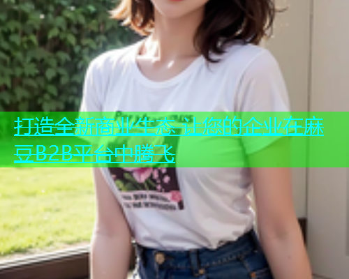 打造全新商业生态 让您的企业在麻豆B2B平台中腾飞  第2张