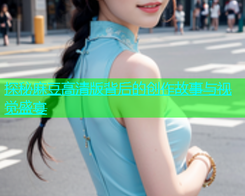 探秘麻豆高清版背后的创作故事与视觉盛宴  第1张