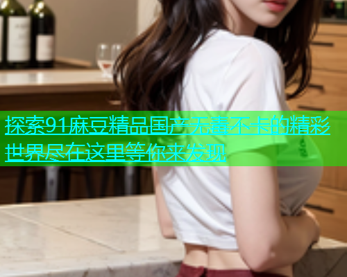 探索91麻豆精品国产无毒不卡的精彩世界尽在这里等你来发现  第2张