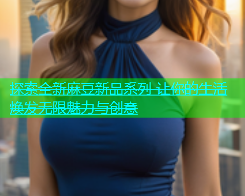 探索全新麻豆新品系列 让你的生活焕发无限魅力与创意  第1张