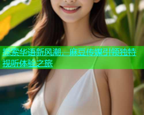 探索华语新风潮，麻豆传媒引领独特视听体验之旅  第1张