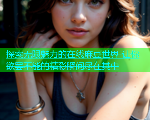 探索无限魅力的在线麻豆世界 让你欲罢不能的精彩瞬间尽在其中  第1张