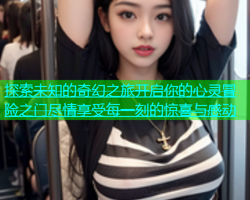 探索未知的奇幻之旅开启你的心灵冒险之门尽情享受每一刻的惊喜与感动  第1张