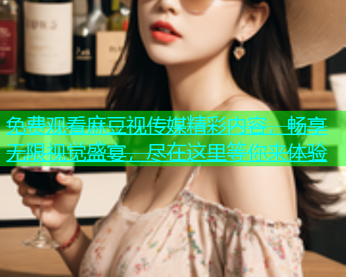 免费观看麻豆视传媒精彩内容，畅享无限视觉盛宴，尽在这里等你来体验  第1张
