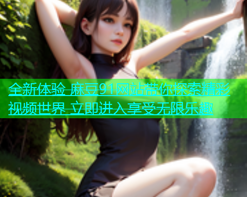 全新体验 麻豆91网站带你探索精彩视频世界 立即进入享受无限乐趣  第1张