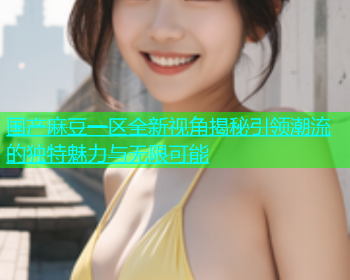 国产麻豆一区全新视角揭秘引领潮流的独特魅力与无限可能  第2张