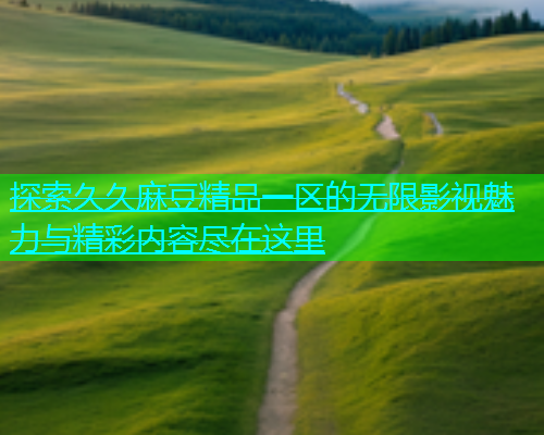 探索久久麻豆精品一区的无限影视魅力与精彩内容尽在这里  第1张