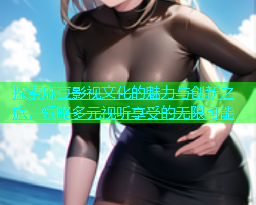 探索麻豆影视文化的魅力与创新之旅，领略多元视听享受的无限可能  第1张