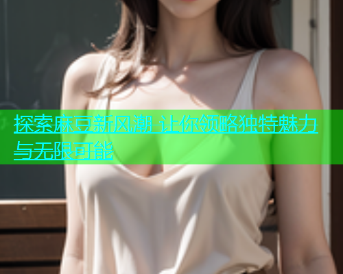 探索麻豆新风潮 让你领略独特魅力与无限可能  第1张