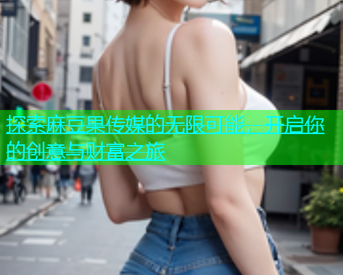 探索麻豆果传媒的无限可能，开启你的创意与财富之旅  第1张