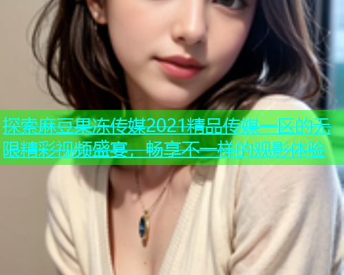 探索麻豆果冻传媒2021精品传媒一区的无限精彩视频盛宴，畅享不一样的观影体验  第1张