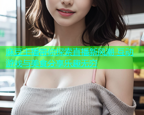 麻豆主播带你探索直播新风潮 互动游戏与美食分享乐趣无穷  第2张
