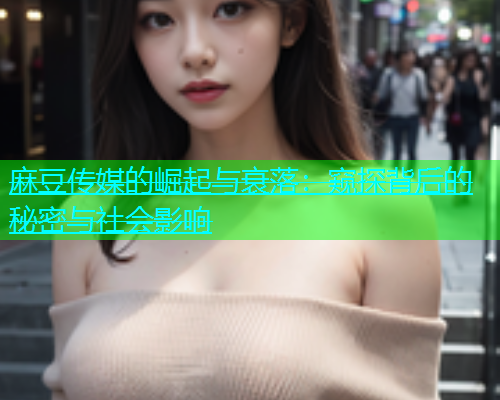 麻豆传媒的崛起与衰落：窥探背后的秘密与社会影响  第1张