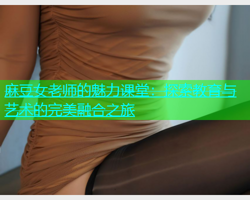麻豆女老师的魅力课堂：探索教育与艺术的完美融合之旅  第1张