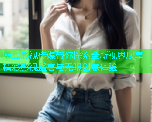 麻豆影视传媒带你探索全新视界尽享精彩影视盛宴与无限创意体验  第1张