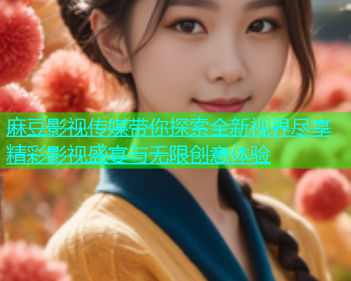 麻豆影视传媒带你探索全新视界尽享精彩影视盛宴与无限创意体验  第2张