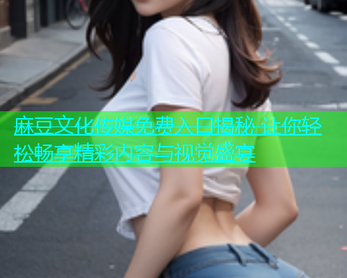 麻豆文化传媒免费入口揭秘 让你轻松畅享精彩内容与视觉盛宴  第1张