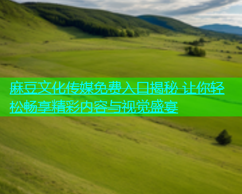 麻豆文化传媒免费入口揭秘 让你轻松畅享精彩内容与视觉盛宴  第2张