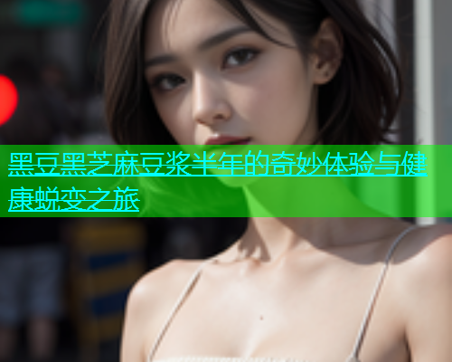 黑豆黑芝麻豆浆半年的奇妙体验与健康蜕变之旅  第1张