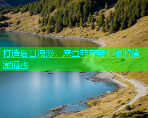 打造夏日浪漫，麻豆菲菲带你畅游清澈海水  第1张