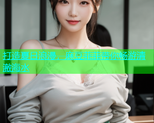打造夏日浪漫，麻豆菲菲带你畅游清澈海水  第2张