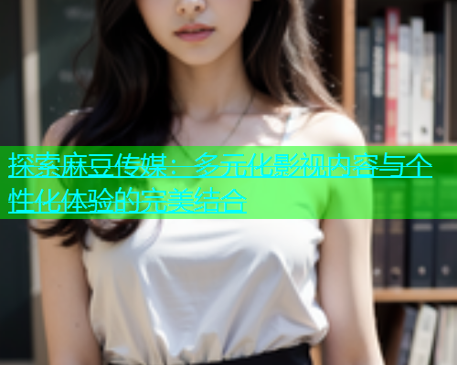 探索麻豆传媒：多元化影视内容与个性化体验的完美结合  第1张