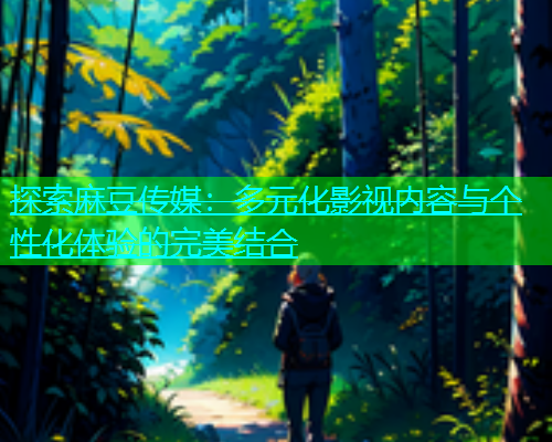 探索麻豆传媒：多元化影视内容与个性化体验的完美结合  第2张