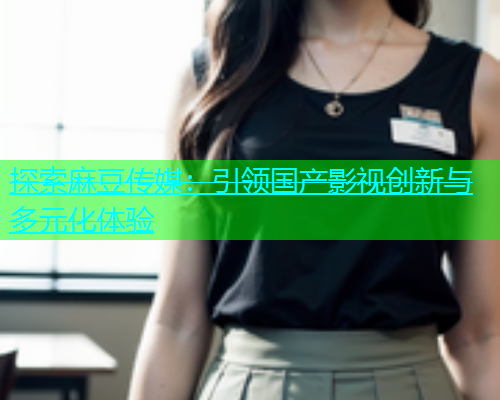探索麻豆传媒：引领国产影视创新与多元化体验  第1张