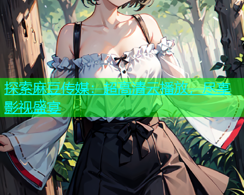 探索麻豆传媒：超高清云播放，尽享影视盛宴  第1张