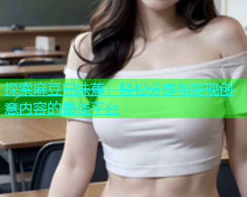 探索麻豆兄妹蕉：轻松分享与发现创意内容的最佳平台  第1张