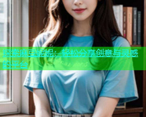 探索麻豆妮妮:轻松分享创意与灵感的平台 第1张 探索麻豆妮妮:轻松分享创意与灵感的平台 第1张