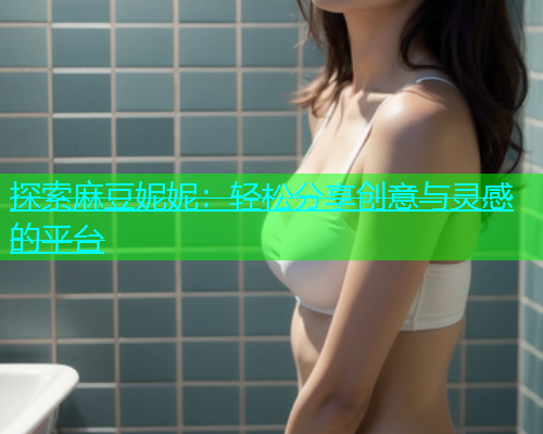 探索麻豆妮妮:轻松分享创意与灵感的平台 第2张 探索麻豆妮妮:轻松分享创意与灵感的平台 第2张