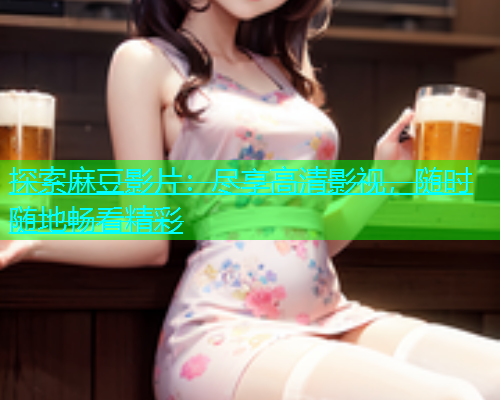探索麻豆影片：尽享高清影视，随时随地畅看精彩  第1张