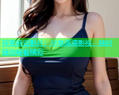 探索麻豆影片：尽享高清影视，随时随地畅看精彩  第2张