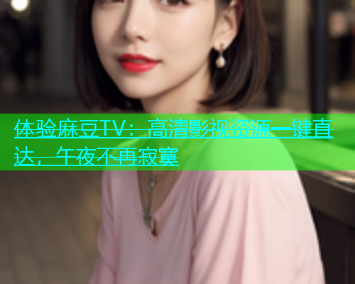 体验麻豆TV：高清影视资源一键直达，午夜不再寂寞  第2张