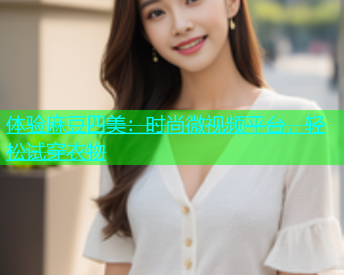 体验麻豆四美：时尚微视频平台，轻松试穿衣物  第1张