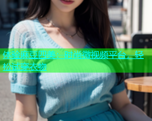 体验麻豆四美：时尚微视频平台，轻松试穿衣物  第2张