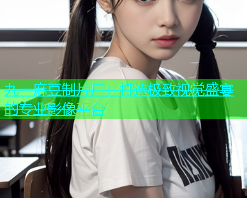 九一麻豆制片厂：打造极致视觉盛宴的专业影像平台  第1张