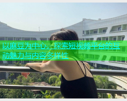 以麻豆为中心，探索短视频平台的互动魅力与内容多样性  第1张