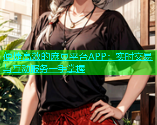 便捷高效的麻豆平台APP：实时交易与互动服务一手掌握  第1张