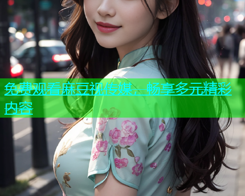 免费观看麻豆视传媒，畅享多元精彩内容  第1张