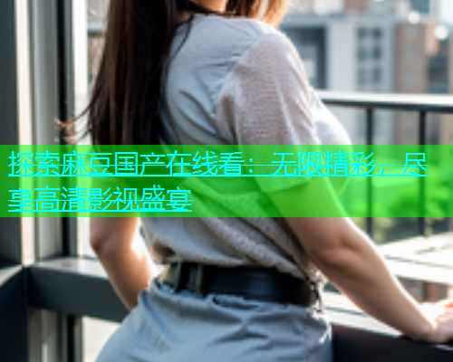 探索麻豆国产在线看：无限精彩，尽享高清影视盛宴  第1张
