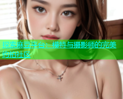 探索麻豆平台：模特与摄影师的完美约拍社区  第2张