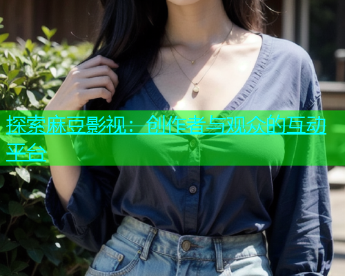 探索麻豆影视：创作者与观众的互动平台  第1张
