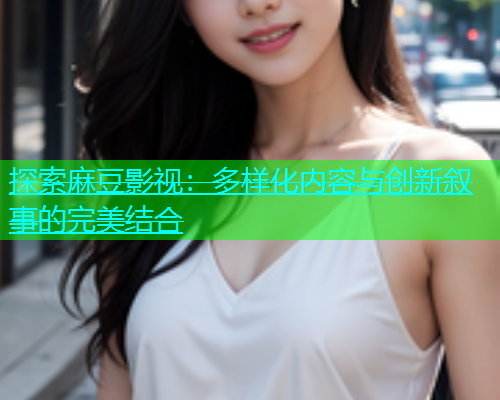 探索麻豆影视：多样化内容与创新叙事的完美结合  第1张
