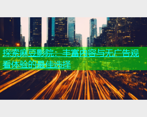 探索麻豆影院：丰富内容与无广告观看体验的最佳选择  第1张