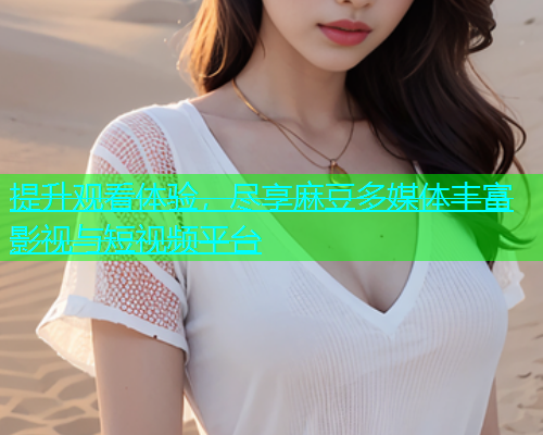 提升观看体验，尽享麻豆多媒体丰富影视与短视频平台  第1张