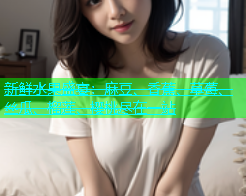 新鲜水果盛宴：麻豆、香蕉、草莓、丝瓜、榴莲、樱桃尽在一站  第1张