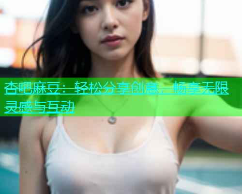 杏吧麻豆：轻松分享创意，畅享无限灵感与互动  第1张