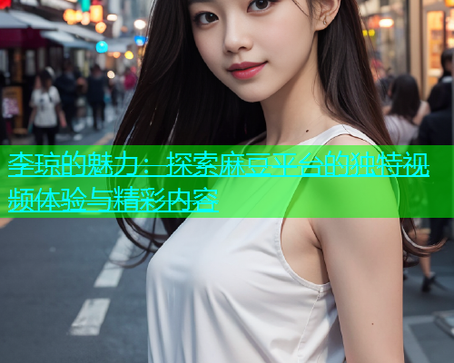 李琼的魅力：探索麻豆平台的独特视频体验与精彩内容  第1张